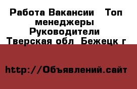 Работа Вакансии - Топ-менеджеры, Руководители. Тверская обл.,Бежецк г.